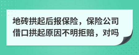 地砖拱起后报保险，保险公司借口拱起原因不明拒赔，对吗