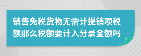 销售免税货物无需计提销项税额那么税额要计入分录金额吗