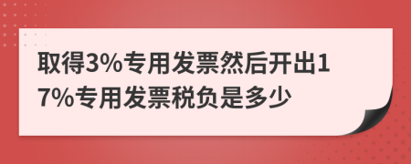 取得3%专用发票然后开出17%专用发票税负是多少