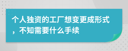 个人独资的工厂想变更成形式，不知需要什么手续