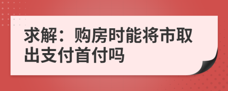 求解：购房时能将市取出支付首付吗