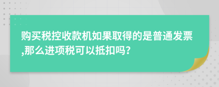 购买税控收款机如果取得的是普通发票,那么进项税可以抵扣吗？