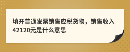 填开普通发票销售应税货物，销售收入42120元是什么意思