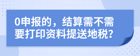 0申报的，结算需不需要打印资料提送地税？