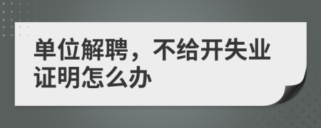 单位解聘，不给开失业证明怎么办