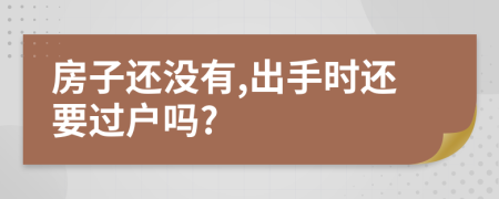 房子还没有,出手时还要过户吗?