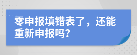 零申报填错表了，还能重新申报吗？