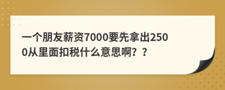 一个朋友薪资7000要先拿出2500从里面扣税什么意思啊？？