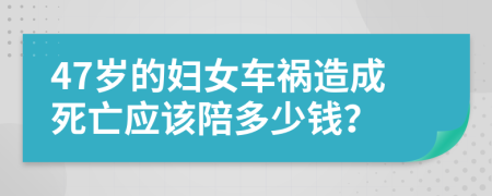 47岁的妇女车祸造成死亡应该陪多少钱？