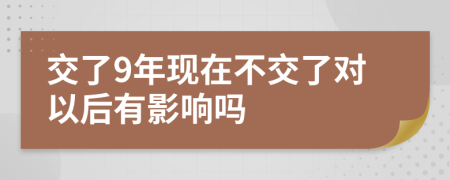 交了9年现在不交了对以后有影响吗