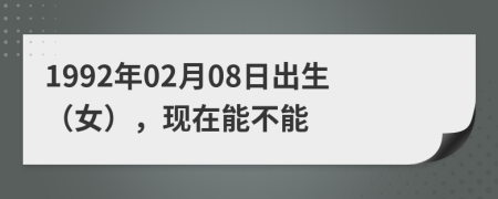 1992年02月08日出生（女），现在能不能