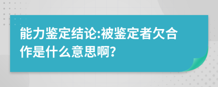 能力鉴定结论:被鉴定者欠合作是什么意思啊？