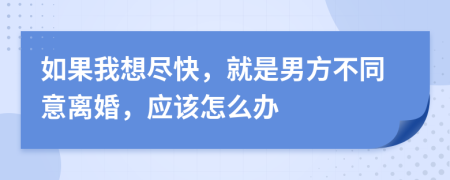 如果我想尽快，就是男方不同意离婚，应该怎么办