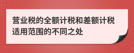 营业税的全额计税和差额计税适用范围的不同之处