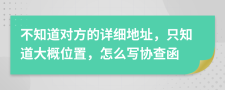 不知道对方的详细地址，只知道大概位置，怎么写协查函