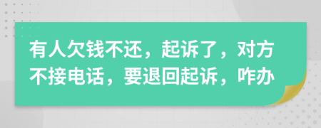有人欠钱不还，起诉了，对方不接电话，要退回起诉，咋办