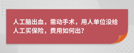 人工脑出血，需动手术，用人单位没给人工买保险，费用如何出？