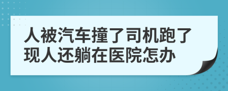 人被汽车撞了司机跑了现人还躺在医院怎办