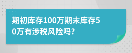 期初库存100万期末库存50万有涉税风险吗?