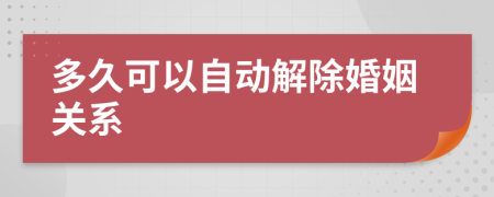 多久可以自动解除婚姻关系