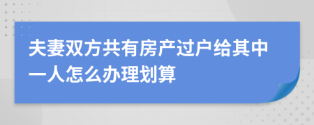 夫妻双方共有房产过户给其中一人怎么办理划算