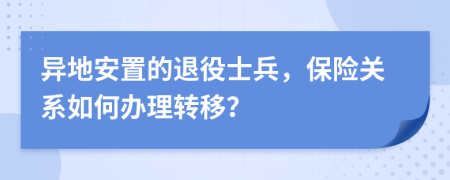 异地安置的退役士兵，保险关系如何办理转移？