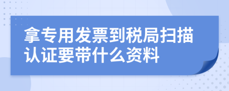 拿专用发票到税局扫描认证要带什么资料