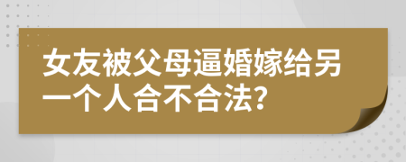 女友被父母逼婚嫁给另一个人合不合法？