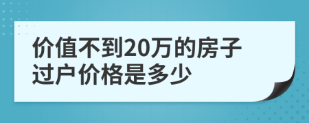 价值不到20万的房子过户价格是多少