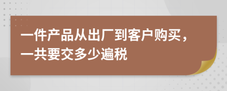 一件产品从出厂到客户购买，一共要交多少遍税