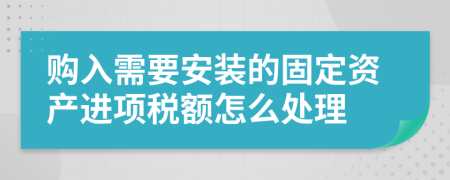 购入需要安装的固定资产进项税额怎么处理