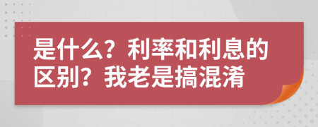 是什么？利率和利息的区别？我老是搞混淆