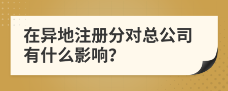 在异地注册分对总公司有什么影响？