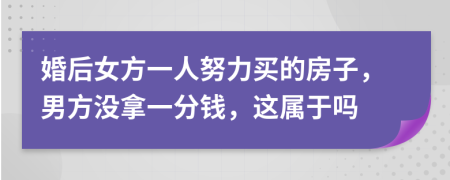 婚后女方一人努力买的房子，男方没拿一分钱，这属于吗