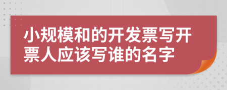 小规模和的开发票写开票人应该写谁的名字