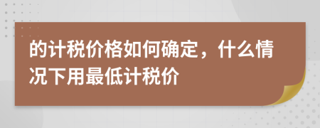 的计税价格如何确定，什么情况下用最低计税价