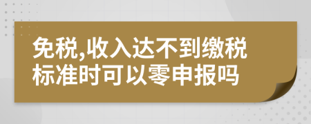 免税,收入达不到缴税标准时可以零申报吗