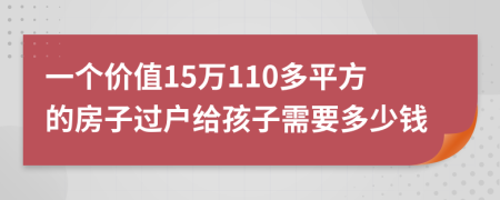 一个价值15万110多平方的房子过户给孩子需要多少钱