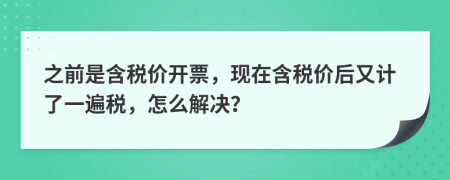 之前是含税价开票，现在含税价后又计了一遍税，怎么解决？