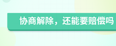 协商解除，还能要赔偿吗