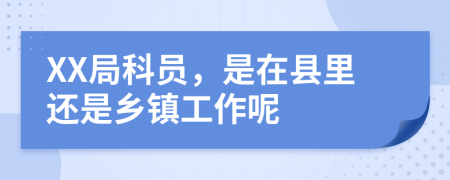 XX局科员，是在县里还是乡镇工作呢