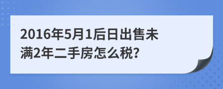 2016年5月1后日出售未满2年二手房怎么税？