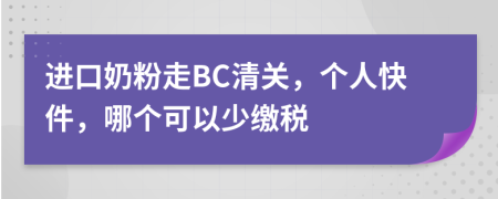 进口奶粉走BC清关，个人快件，哪个可以少缴税