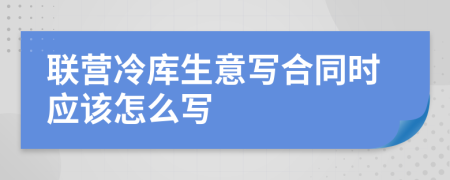联营冷库生意写合同时应该怎么写