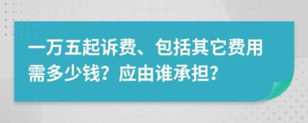 一万五起诉费、包括其它费用需多少钱？应由谁承担？