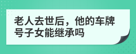 老人去世后，他的车牌号子女能继承吗