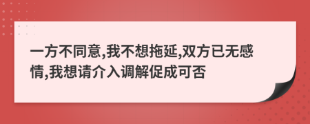 一方不同意,我不想拖延,双方已无感情,我想请介入调解促成可否