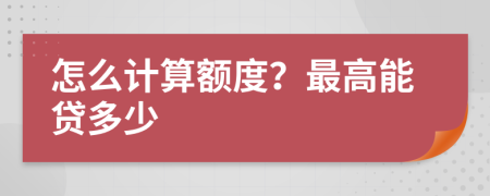 怎么计算额度？最高能贷多少