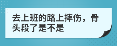 去上班的路上摔伤，骨头段了是不是