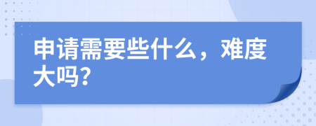 申请需要些什么，难度大吗？